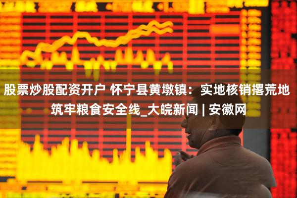 股票炒股配资开户 怀宁县黄墩镇：实地核销撂荒地 筑牢粮食安全线_大皖新闻 | 安徽网