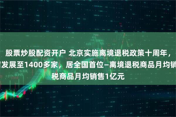 股票炒股配资开户 北京实施离境退税政策十周年，退税商店发展至1400多家，居全国首位—离境退税商品月均销售1亿元