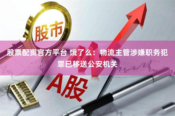 股票配资官方平台 饿了么：物流主管涉嫌职务犯罪已移送公安机关