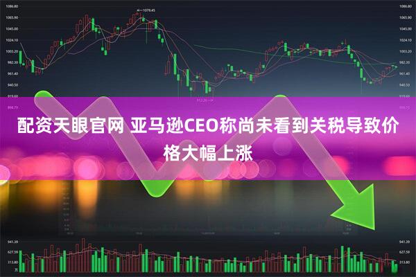 配资天眼官网 亚马逊CEO称尚未看到关税导致价格大幅上涨
