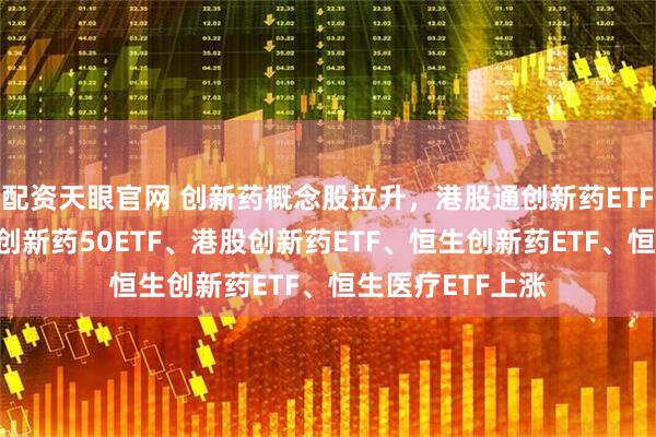 配资天眼官网 创新药概念股拉升，港股通创新药ETF涨超3%，港股创新药50ETF、港股创新药ETF、恒生创新药ETF、恒生医疗ETF上涨