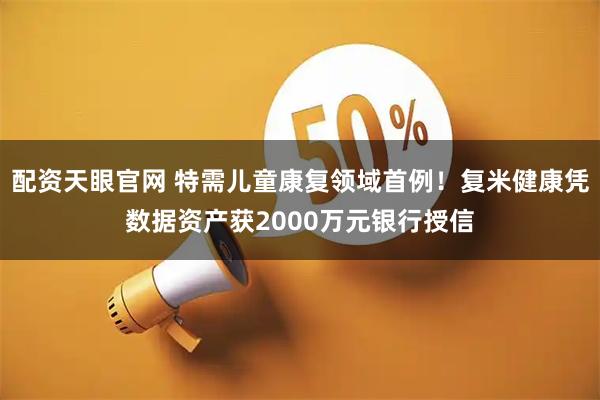 配资天眼官网 特需儿童康复领域首例！复米健康凭数据资产获2000万元银行授信