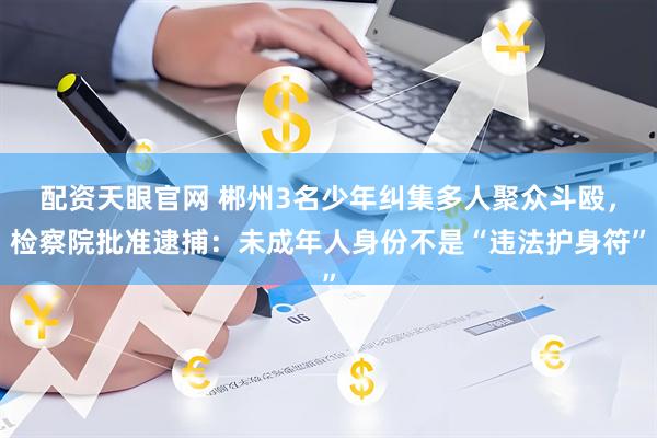 配资天眼官网 郴州3名少年纠集多人聚众斗殴，检察院批准逮捕：未成年人身份不是“违法护身符”