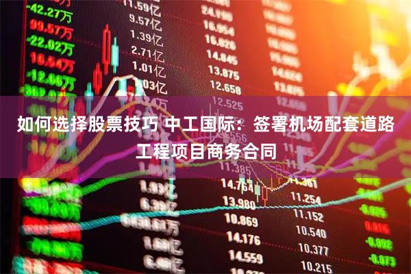 如何选择股票技巧 中工国际：签署机场配套道路工程项目商务合同