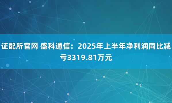 证配所官网 盛科通信：2025年上半年净利润同比减亏3319.81万元
