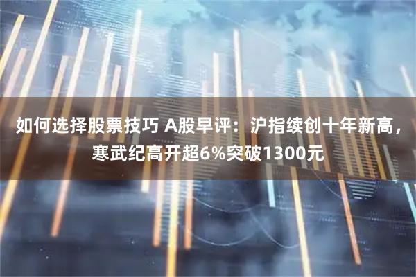 如何选择股票技巧 A股早评：沪指续创十年新高，寒武纪高开超6%突破1300元