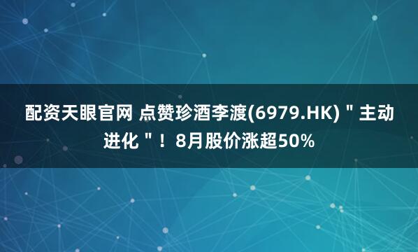 配资天眼官网 点赞珍酒李渡(6979.HK)＂主动进化＂！8月股价涨超50%