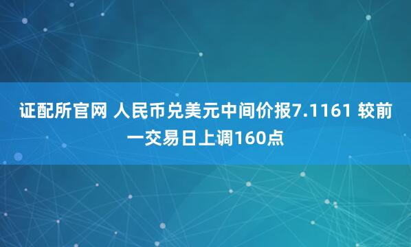 证配所官网 人民币兑美元中间价报7.1161 较前一交易日上调160点