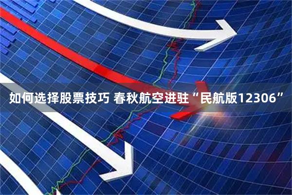 如何选择股票技巧 春秋航空进驻“民航版12306”