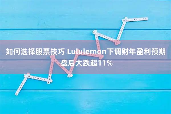如何选择股票技巧 Lululemon下调财年盈利预期 盘后大跌超11%