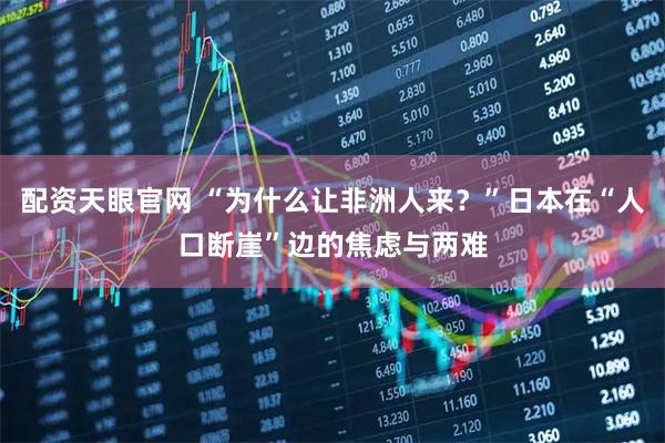配资天眼官网 “为什么让非洲人来？”日本在“人口断崖”边的焦虑与两难