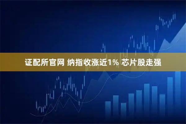 证配所官网 纳指收涨近1% 芯片股走强