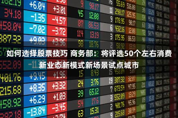如何选择股票技巧 商务部：将评选50个左右消费新业态新模式新场景试点城市