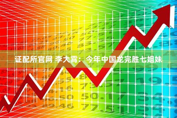 证配所官网 李大霄：今年中国龙完胜七姐妹