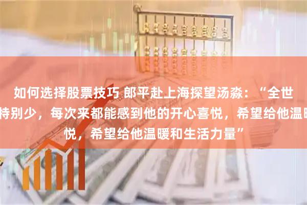 如何选择股票技巧 郎平赴上海探望汤淼：“全世界这样的重伤特别少，每次来都能感到他的开心喜悦，希望给他温暖和生活力量”