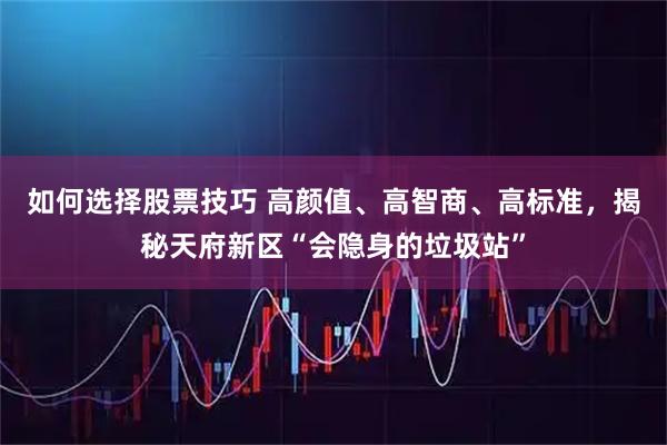 如何选择股票技巧 高颜值、高智商、高标准，揭秘天府新区“会隐身的垃圾站”