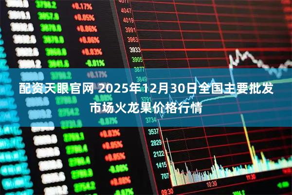 配资天眼官网 2025年12月30日全国主要批发市场火龙果价格行情